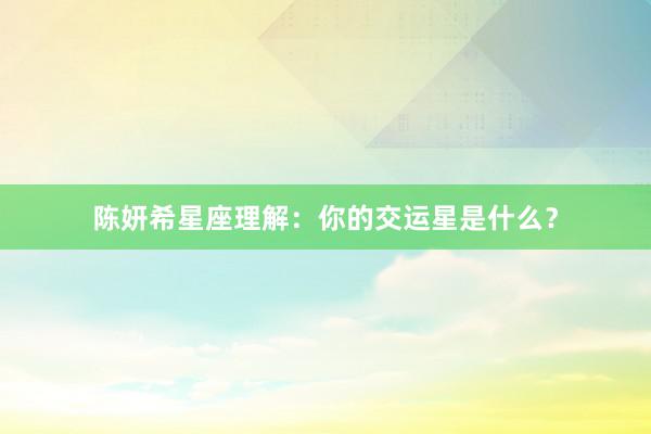 陈妍希星座理解：你的交运星是什么？