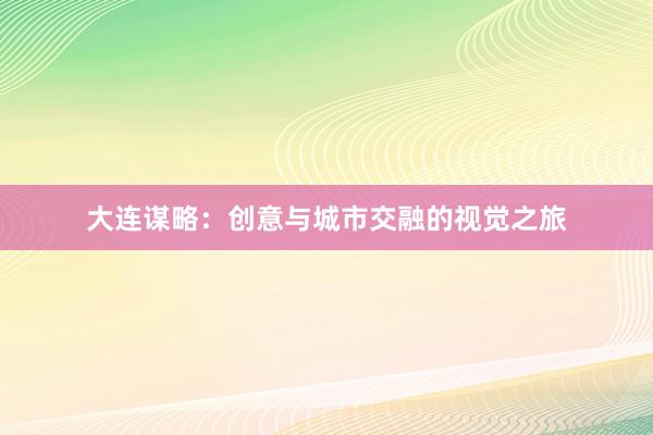 大连谋略：创意与城市交融的视觉之旅
