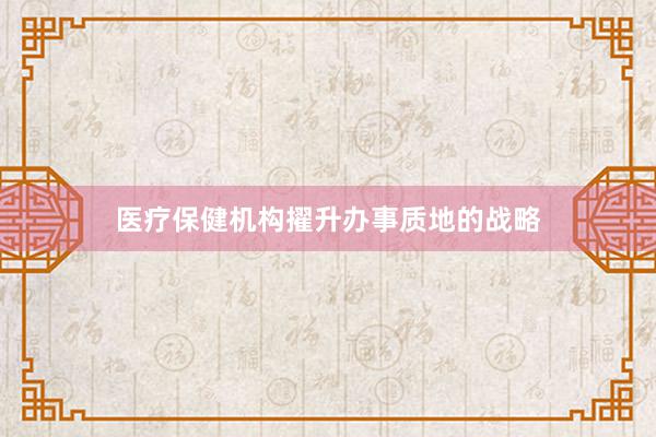 医疗保健机构擢升办事质地的战略